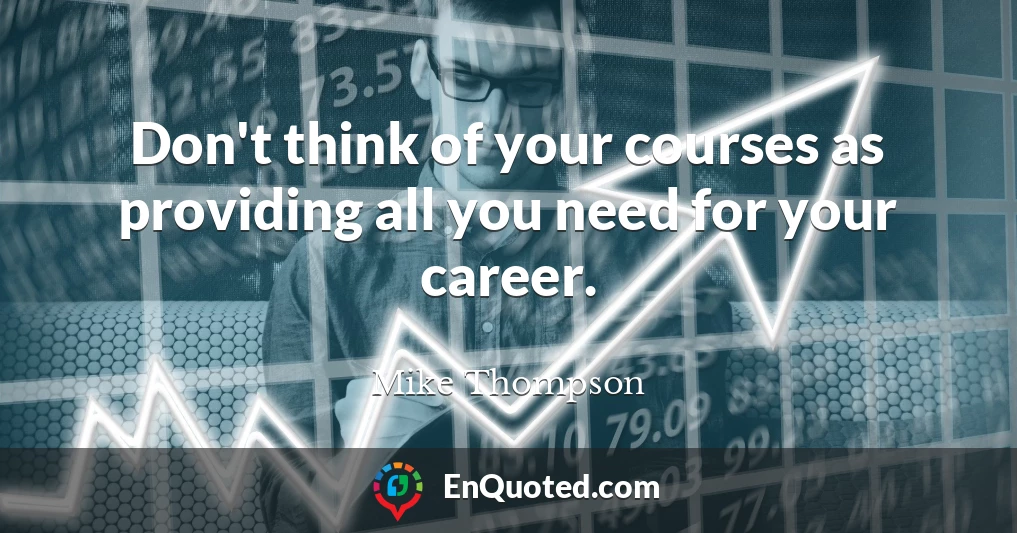 Don't think of your courses as providing all you need for your career.