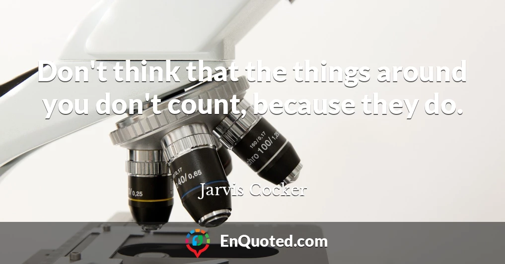 Don't think that the things around you don't count, because they do.