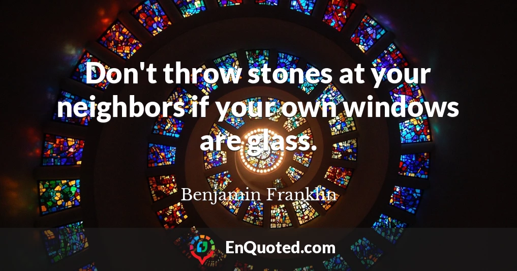 Don't throw stones at your neighbors if your own windows are glass.