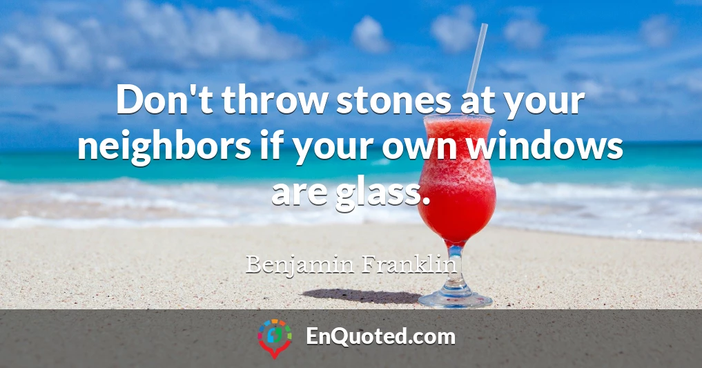 Don't throw stones at your neighbors if your own windows are glass.