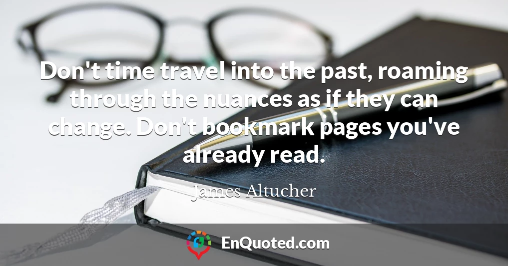 Don't time travel into the past, roaming through the nuances as if they can change. Don't bookmark pages you've already read.