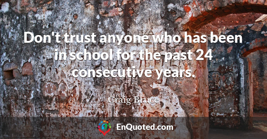 Don't trust anyone who has been in school for the past 24 consecutive years.
