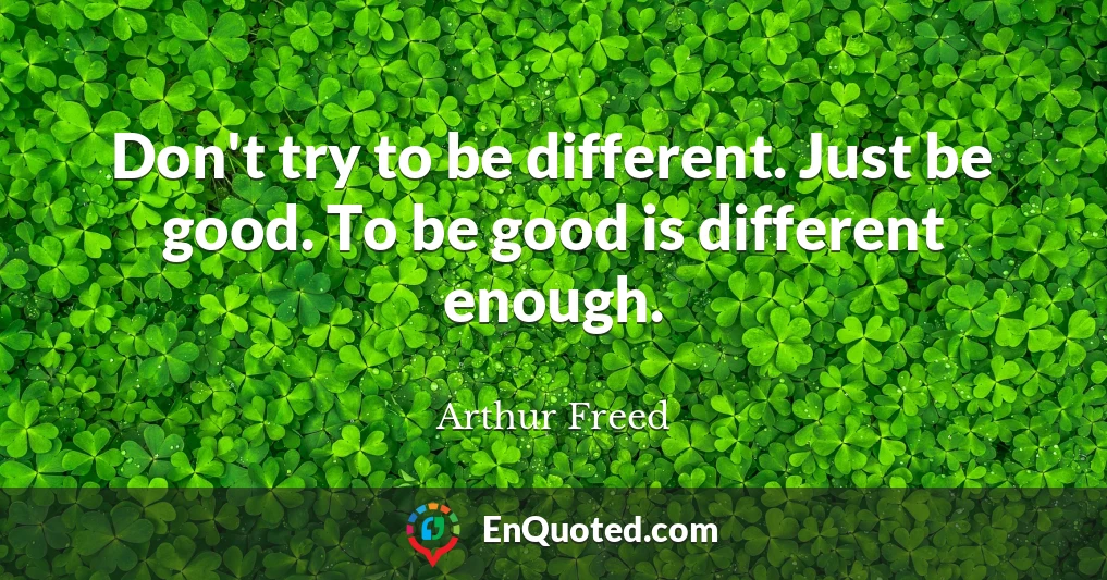 Don't try to be different. Just be good. To be good is different enough.