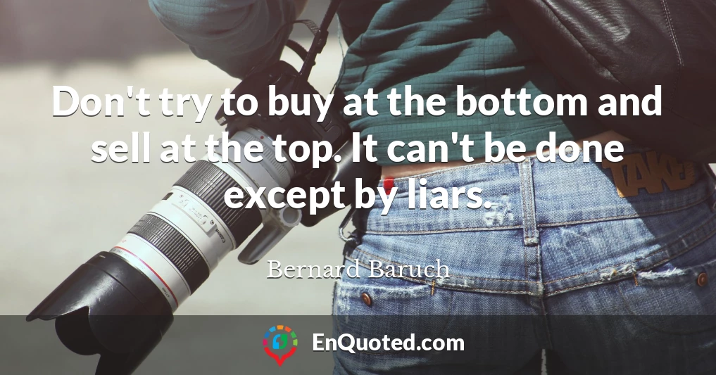 Don't try to buy at the bottom and sell at the top. It can't be done except by liars.