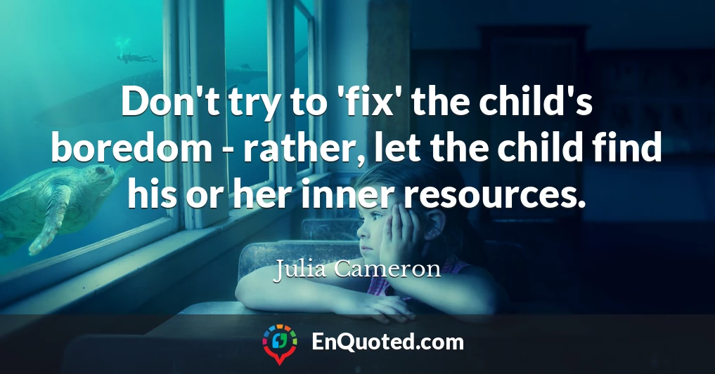 Don't try to 'fix' the child's boredom - rather, let the child find his or her inner resources.