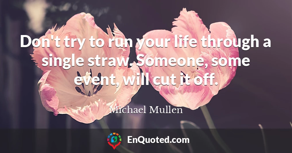 Don't try to run your life through a single straw. Someone, some event, will cut it off.