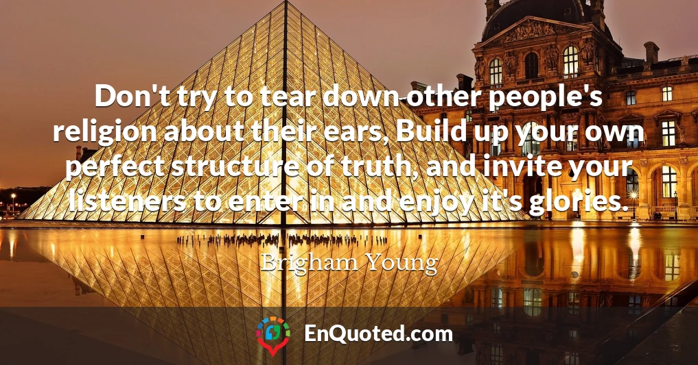 Don't try to tear down other people's religion about their ears, Build up your own perfect structure of truth, and invite your listeners to enter in and enjoy it's glories.