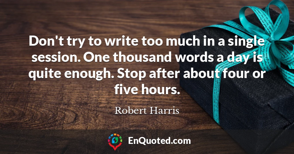 Don't try to write too much in a single session. One thousand words a day is quite enough. Stop after about four or five hours.
