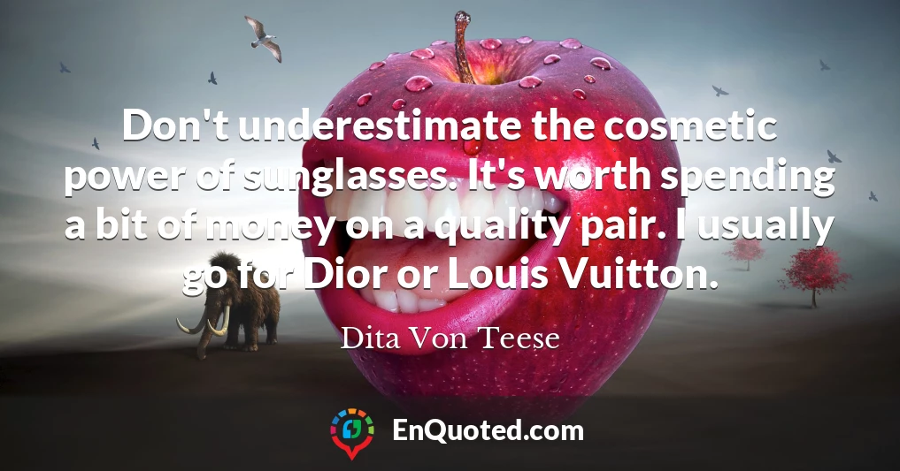 Don't underestimate the cosmetic power of sunglasses. It's worth spending a bit of money on a quality pair. I usually go for Dior or Louis Vuitton.