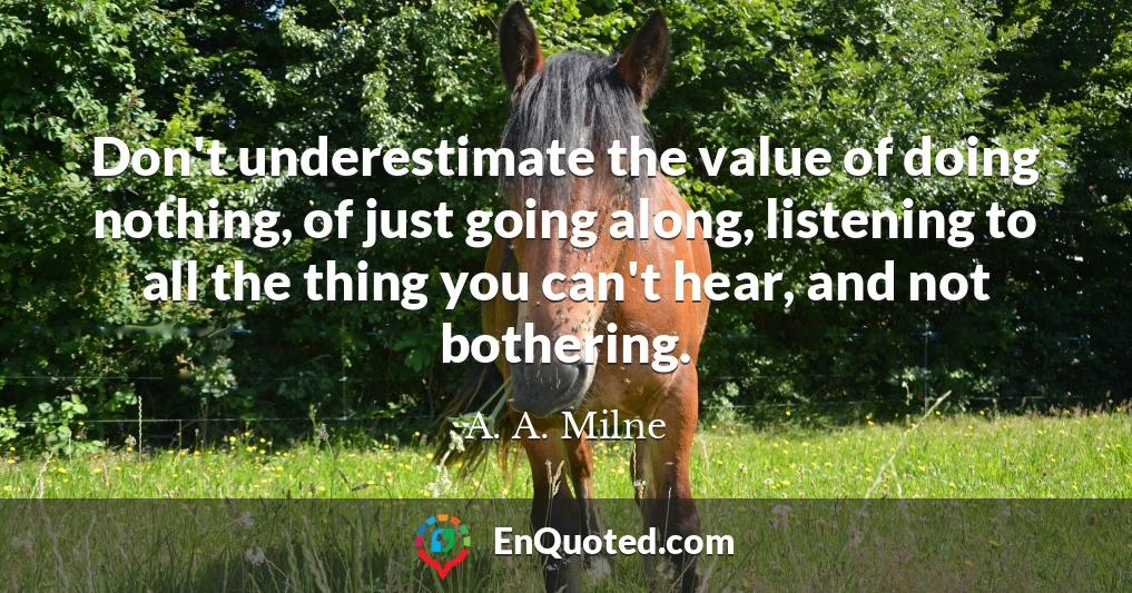 Don't underestimate the value of doing nothing, of just going along, listening to all the thing you can't hear, and not bothering.