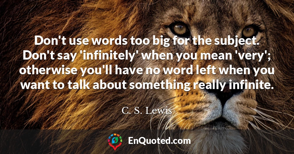 Don't use words too big for the subject. Don't say 'infinitely' when you mean 'very'; otherwise you'll have no word left when you want to talk about something really infinite.