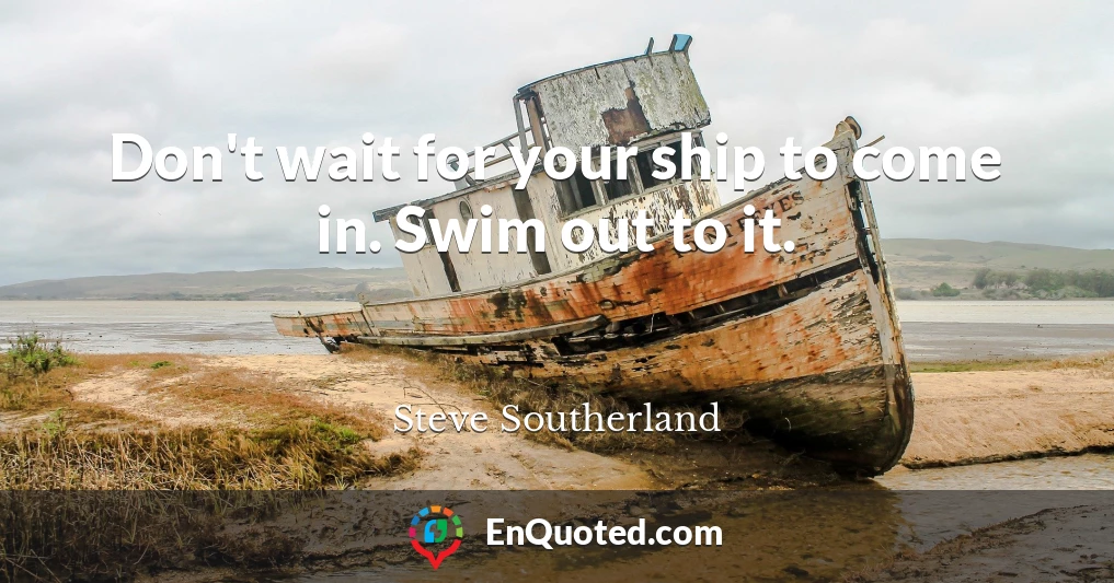 Don't wait for your ship to come in. Swim out to it.