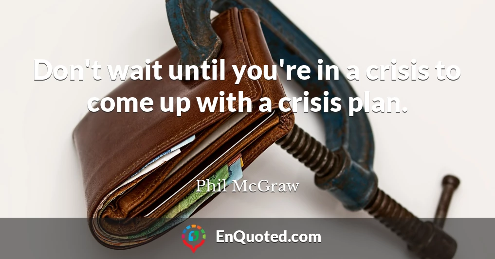 Don't wait until you're in a crisis to come up with a crisis plan.