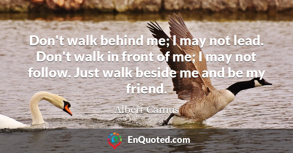 Don't walk behind me; I may not lead. Don't walk in front of me; I may not follow. Just walk beside me and be my friend.