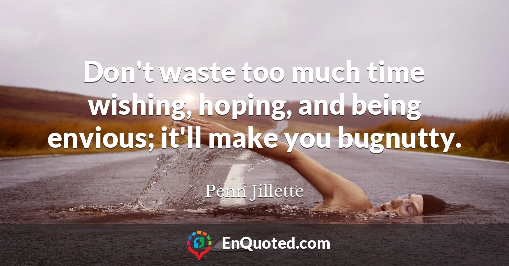 Don't waste too much time wishing, hoping, and being envious; it'll make you bugnutty.