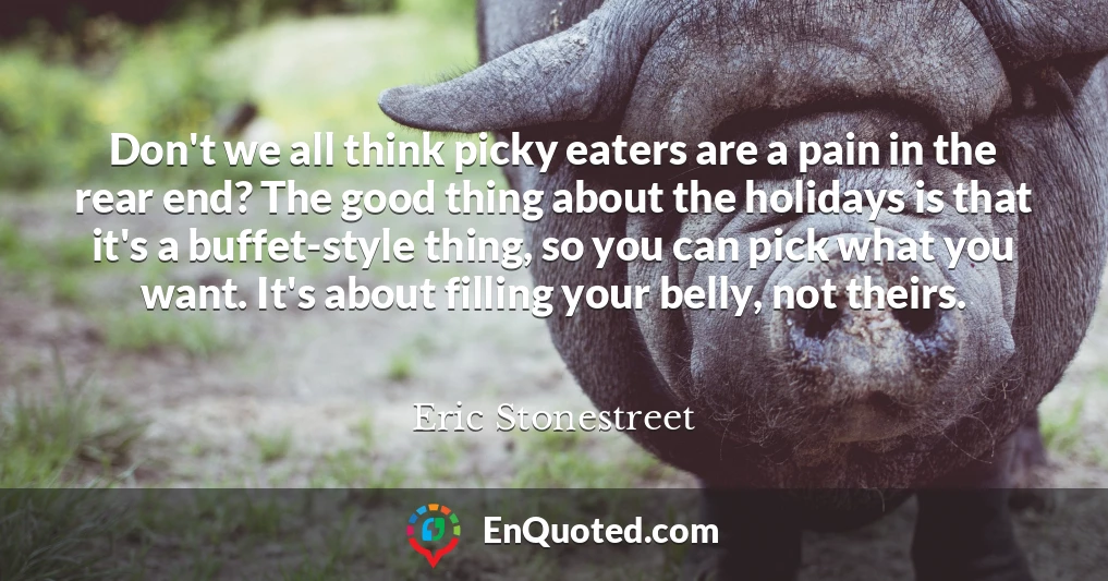 Don't we all think picky eaters are a pain in the rear end? The good thing about the holidays is that it's a buffet-style thing, so you can pick what you want. It's about filling your belly, not theirs.