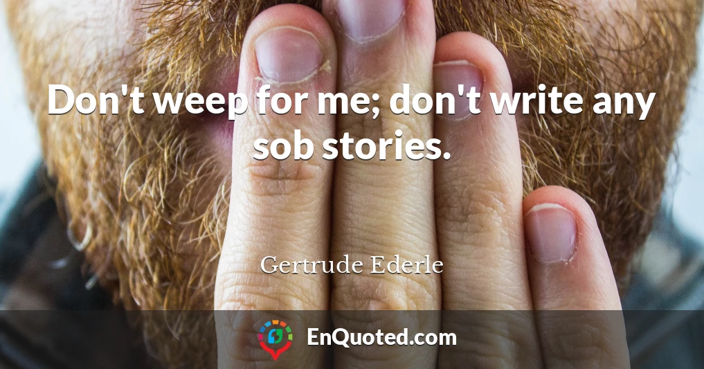 Don't weep for me; don't write any sob stories.