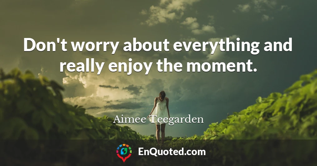 Don't worry about everything and really enjoy the moment.