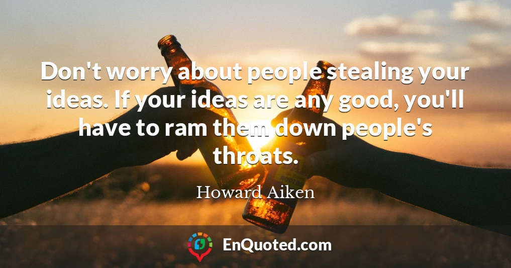 Don't worry about people stealing your ideas. If your ideas are any good, you'll have to ram them down people's throats.
