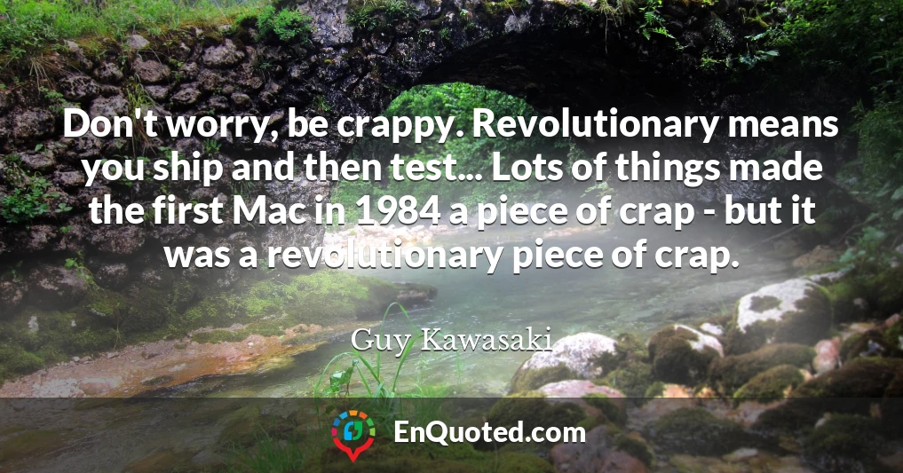 Don't worry, be crappy. Revolutionary means you ship and then test... Lots of things made the first Mac in 1984 a piece of crap - but it was a revolutionary piece of crap.