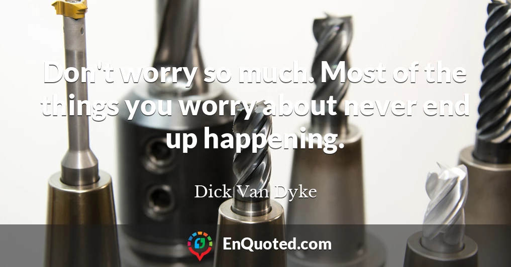 Don't worry so much. Most of the things you worry about never end up happening.