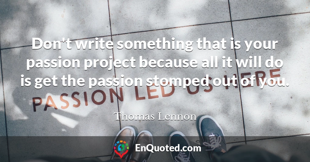 Don't write something that is your passion project because all it will do is get the passion stomped out of you.