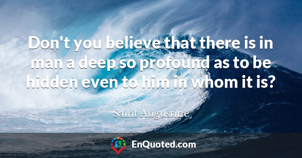 Don't you believe that there is in man a deep so profound as to be hidden even to him in whom it is?