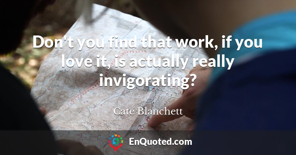 Don't you find that work, if you love it, is actually really invigorating?