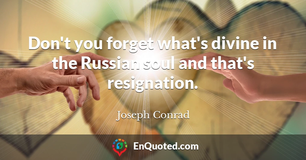 Don't you forget what's divine in the Russian soul and that's resignation.