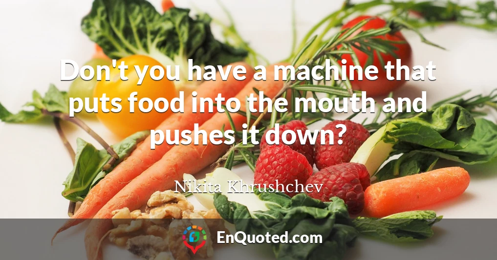 Don't you have a machine that puts food into the mouth and pushes it down?