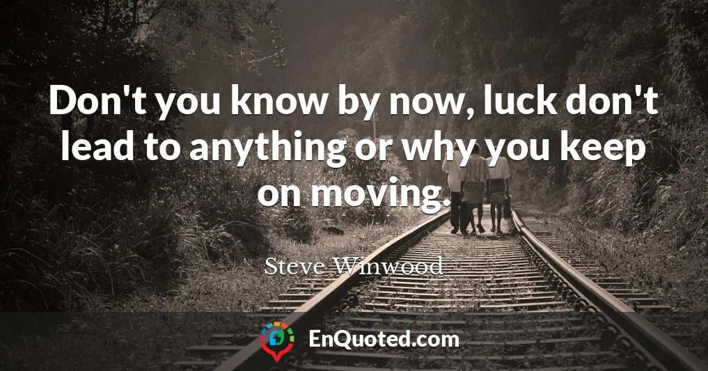 Don't you know by now, luck don't lead to anything or why you keep on moving.