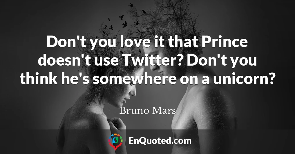 Don't you love it that Prince doesn't use Twitter? Don't you think he's somewhere on a unicorn?