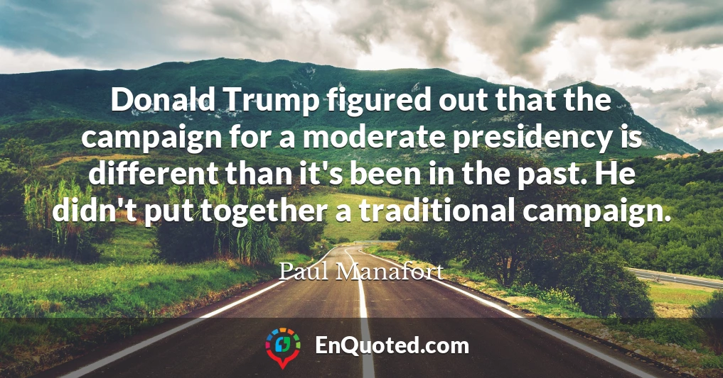 Donald Trump figured out that the campaign for a moderate presidency is different than it's been in the past. He didn't put together a traditional campaign.