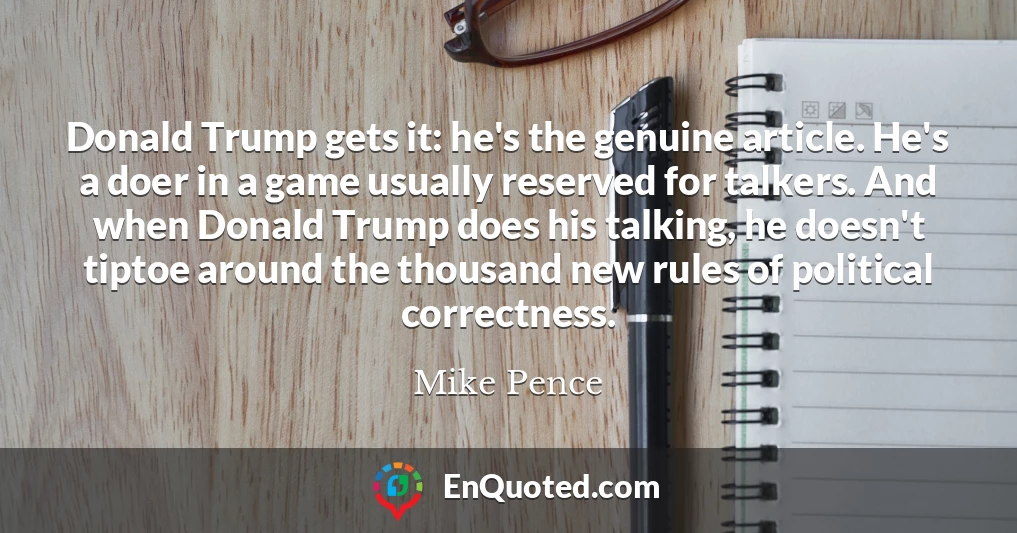 Donald Trump gets it: he's the genuine article. He's a doer in a game usually reserved for talkers. And when Donald Trump does his talking, he doesn't tiptoe around the thousand new rules of political correctness.