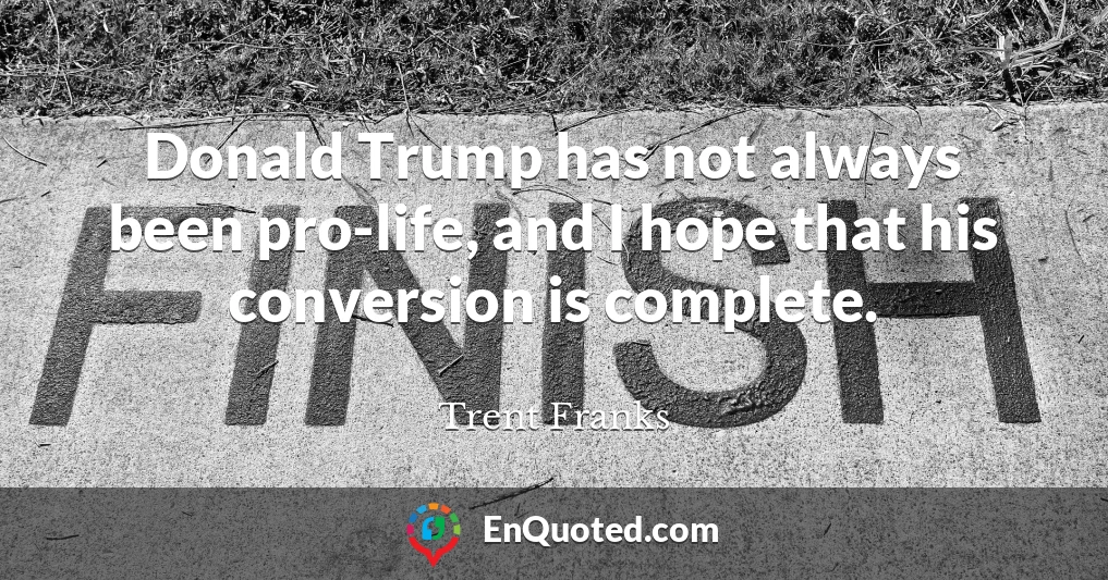 Donald Trump has not always been pro-life, and I hope that his conversion is complete.