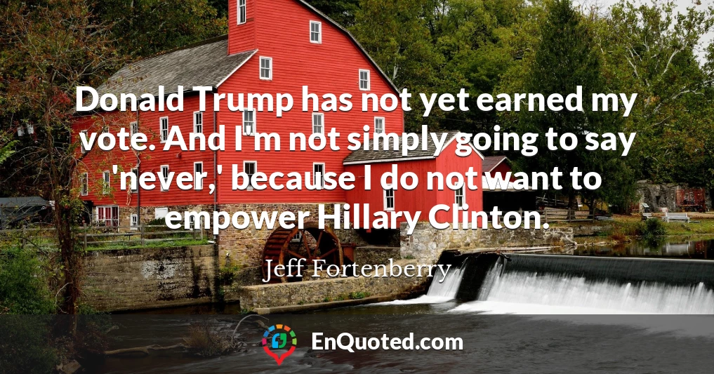 Donald Trump has not yet earned my vote. And I'm not simply going to say 'never,' because I do not want to empower Hillary Clinton.