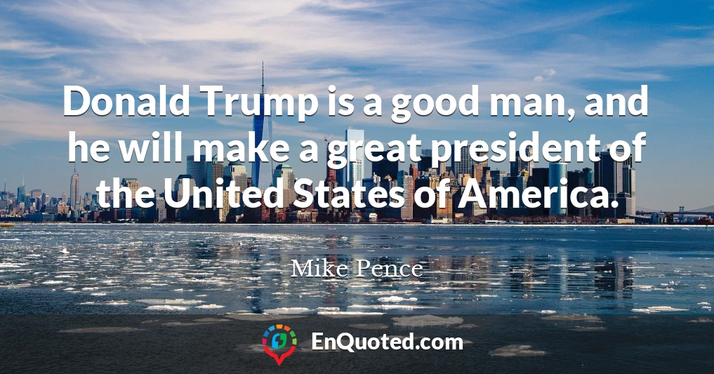 Donald Trump is a good man, and he will make a great president of the United States of America.