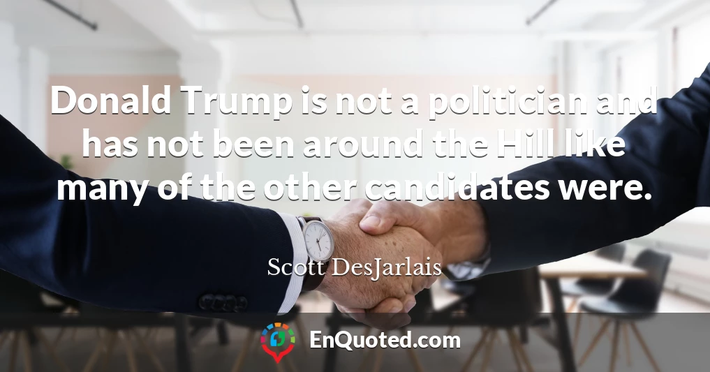Donald Trump is not a politician and has not been around the Hill like many of the other candidates were.