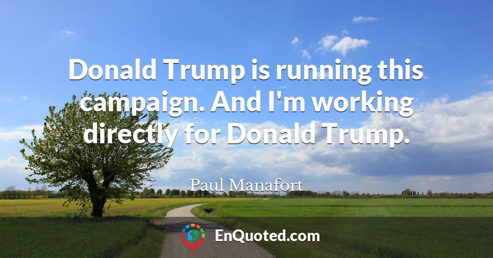 Donald Trump is running this campaign. And I'm working directly for Donald Trump.