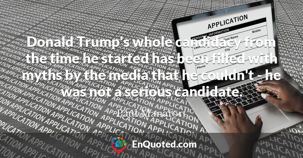 Donald Trump's whole candidacy from the time he started has been filled with myths by the media that he couldn't - he was not a serious candidate.