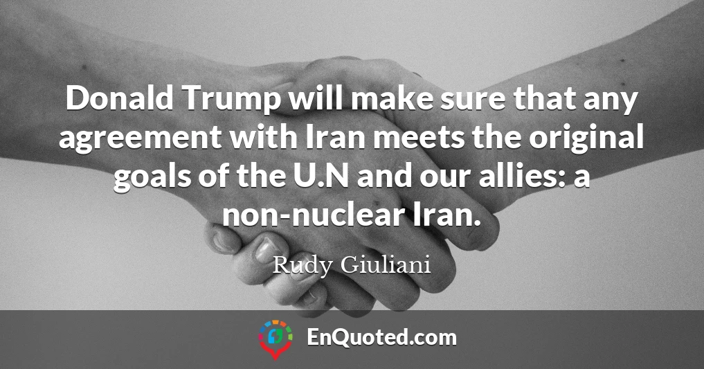 Donald Trump will make sure that any agreement with Iran meets the original goals of the U.N and our allies: a non-nuclear Iran.