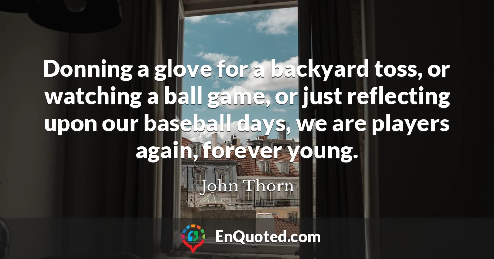 Donning a glove for a backyard toss, or watching a ball game, or just reflecting upon our baseball days, we are players again, forever young.