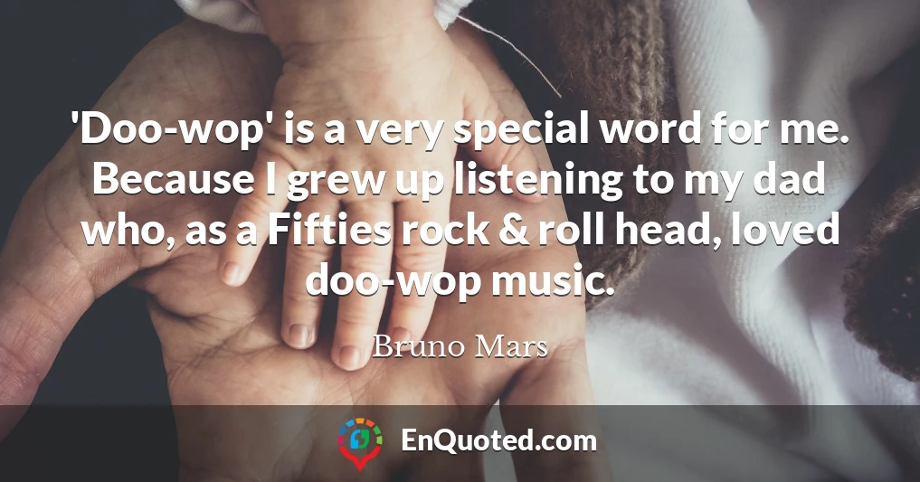 'Doo-wop' is a very special word for me. Because I grew up listening to my dad who, as a Fifties rock & roll head, loved doo-wop music.