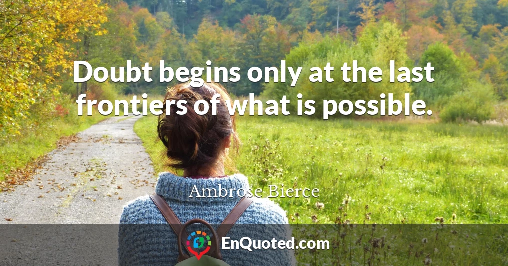 Doubt begins only at the last frontiers of what is possible.