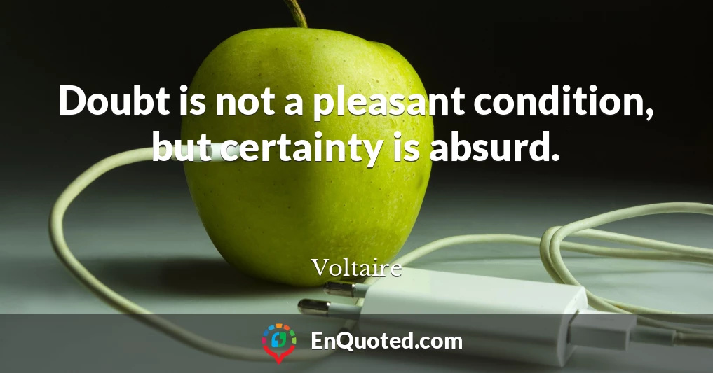 Doubt is not a pleasant condition, but certainty is absurd.