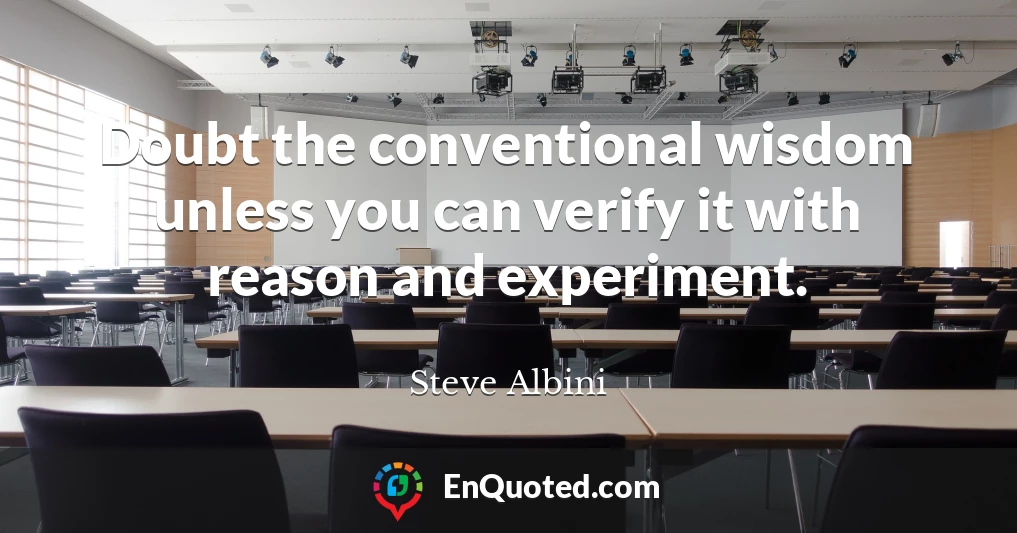 Doubt the conventional wisdom unless you can verify it with reason and experiment.