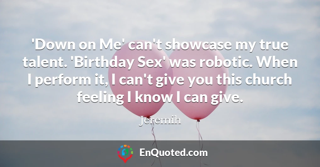 'Down on Me' can't showcase my true talent. 'Birthday Sex' was robotic. When I perform it, I can't give you this church feeling I know I can give.