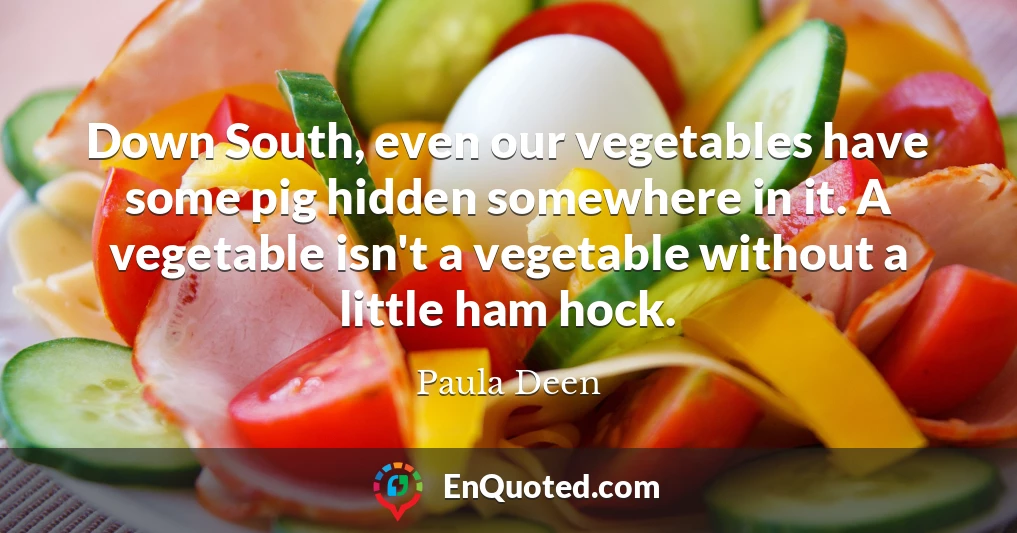 Down South, even our vegetables have some pig hidden somewhere in it. A vegetable isn't a vegetable without a little ham hock.