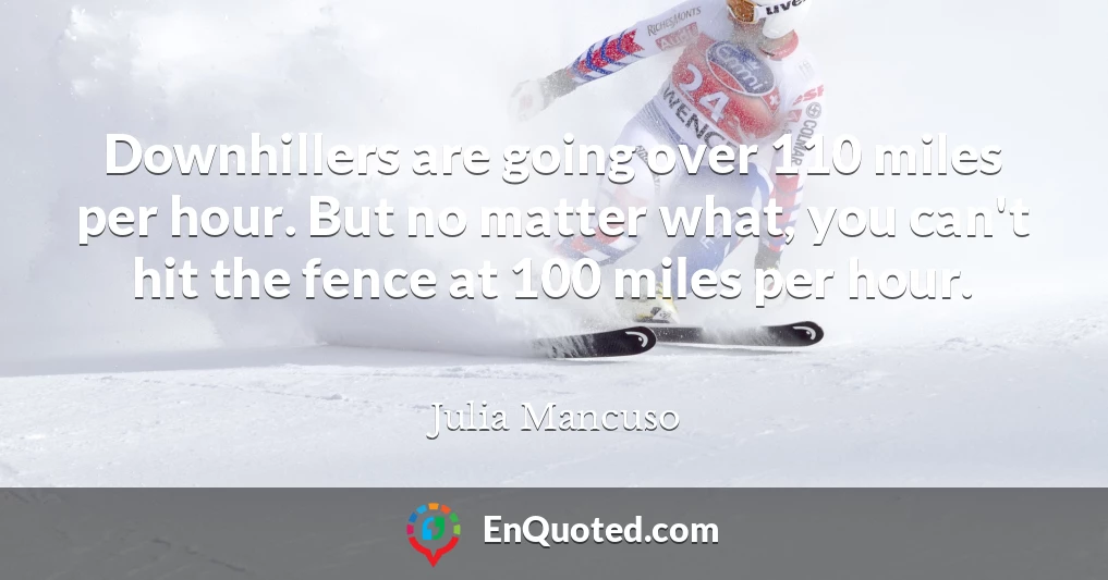 Downhillers are going over 110 miles per hour. But no matter what, you can't hit the fence at 100 miles per hour.