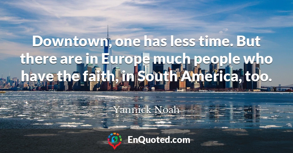 Downtown, one has less time. But there are in Europe much people who have the faith, in South America, too.